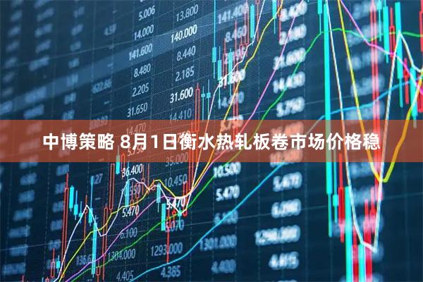 中博策略 8月1日衡水热轧板卷市场价格稳