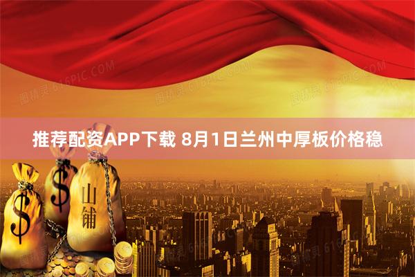 推荐配资APP下载 8月1日兰州中厚板价格稳