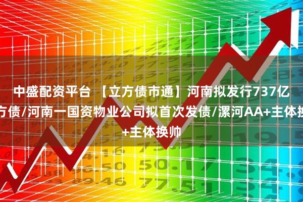 中盛配资平台 【立方债市通】河南拟发行737亿地方债/河南一国资物业公司拟首次发债/漯河AA+主体换帅