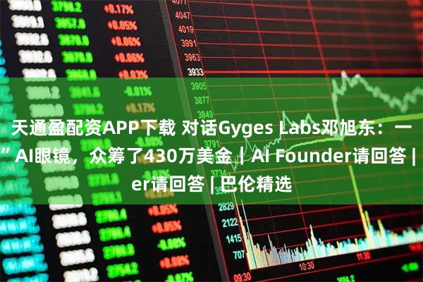 天通盈配资APP下载 对话Gyges Labs邓旭东：一款“特工”AI眼镜，众筹了430万美金｜AI Founder请回答 | 巴伦精选