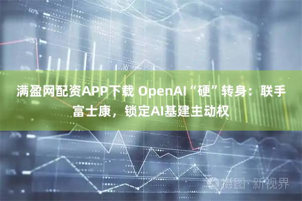 满盈网配资APP下载 OpenAI“硬”转身：联手富士康，锁定AI基建主动权