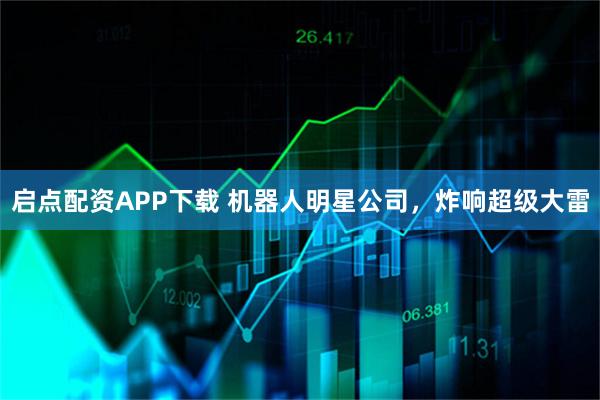 启点配资APP下载 机器人明星公司，炸响超级大雷