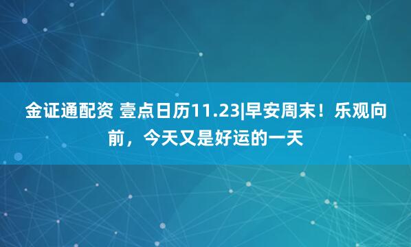 金证通配资 壹点日历11.23|早安周末！乐观向前，今天又是好运的一天