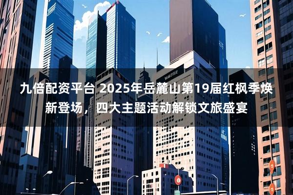 九倍配资平台 2025年岳麓山第19届红枫季焕新登场，四大主题活动解锁文旅盛宴