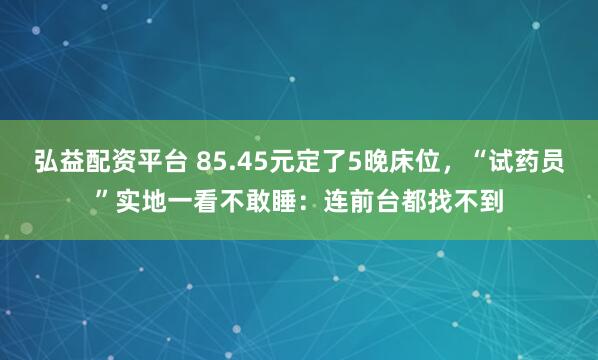 弘益配资平台 85.45元定了5晚床位，“试药员”实地一看不敢睡：连前台都找不到