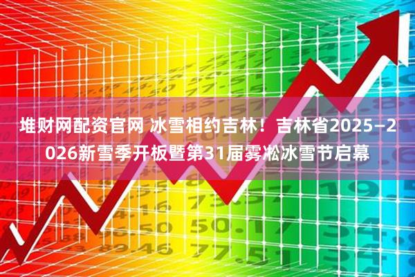 堆财网配资官网 冰雪相约吉林！吉林省2025—2026新雪季开板暨第31届雾凇冰雪节启幕