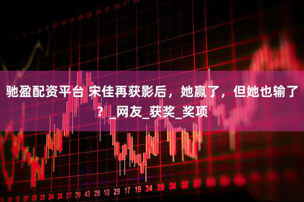 驰盈配资平台 宋佳再获影后,她赢了,但她也输了?_网友_获奖_奖项