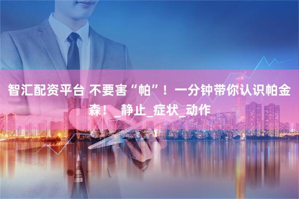 智汇配资平台 不要害“帕”!一分钟带你认识帕金森!_静止_症状_动作