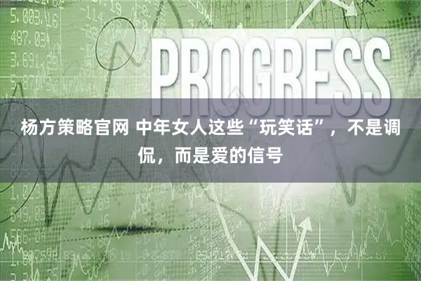 杨方策略官网 中年女人这些“玩笑话”,不是调侃,而是爱的信号