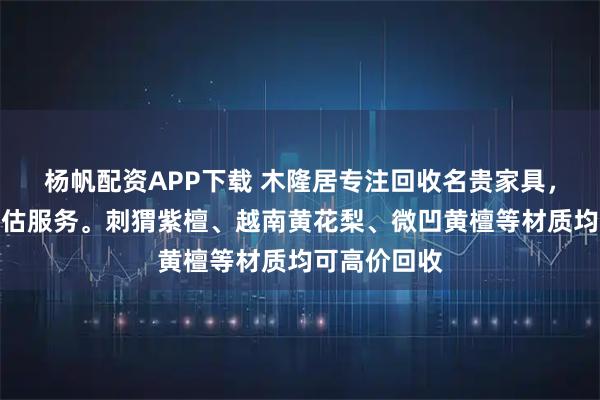 杨帆配资APP下载 木隆居专注回收名贵家具,提供专业评估服务。刺猬紫檀、越南黄花梨、微凹黄檀等材质均可高价回收