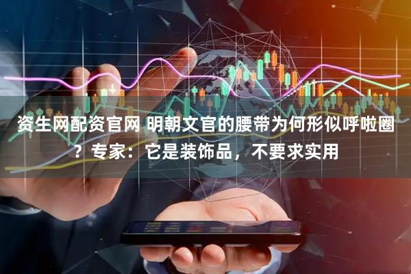资生网配资官网 明朝文官的腰带为何形似呼啦圈?专家:它是装饰品,不要求实用