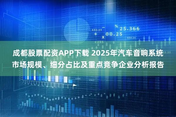 成都股票配资APP下载 2025年汽车音响系统市场规模、细分占比及重点竞争企业分析报告