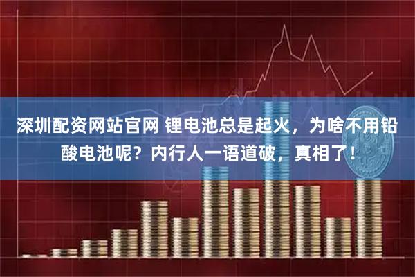 深圳配资网站官网 锂电池总是起火,为啥不用铅酸电池呢?内行人一语道破,真相了!