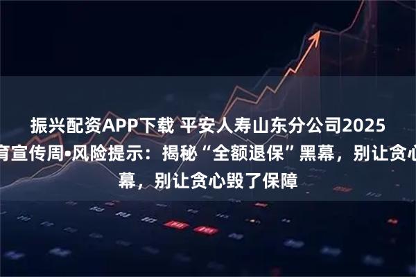 振兴配资APP下载 平安人寿山东分公司2025年金融教育宣传周•风险提示:揭秘“全额退保”黑幕,别让贪心毁了保障