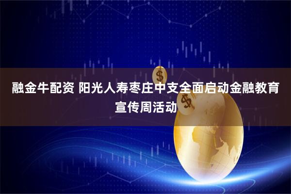 融金牛配资 阳光人寿枣庄中支全面启动金融教育宣传周活动