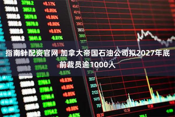 指南针配资官网 加拿大帝国石油公司拟2027年底前裁员逾1000人