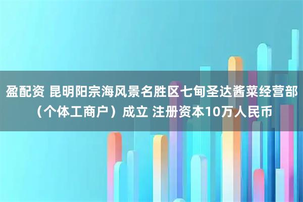 盈配资 昆明阳宗海风景名胜区七甸圣达酱菜经营部（个体工商户）成立 注册资本10万人民币