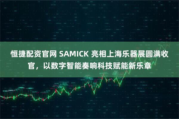 恒捷配资官网 SAMICK 亮相上海乐器展圆满收官，以数字智能奏响科技赋能新乐章