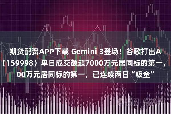 期货配资APP下载 Gemini 3登场！谷歌打出AI王牌，计算机ETF（159998）单日成交额超7000万元居同标的第一，已连续两日“吸金”