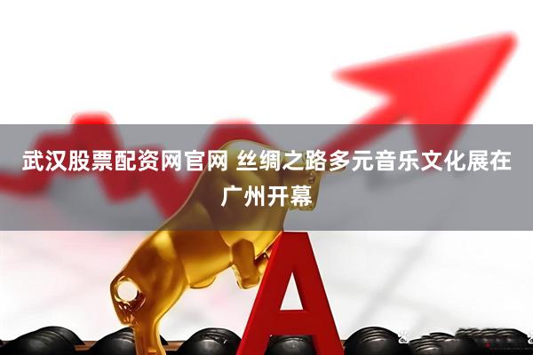武汉股票配资网官网 丝绸之路多元音乐文化展在广州开幕