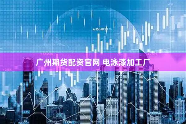 广州期货配资官网 电泳漆加工厂
