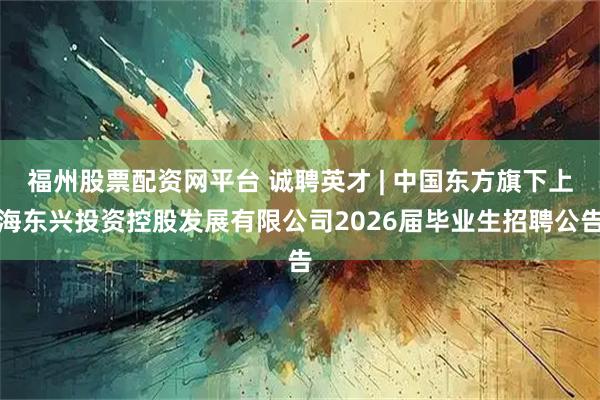 福州股票配资网平台 诚聘英才 | 中国东方旗下上海东兴投资控股发展有限公司2026届毕业生招聘公告