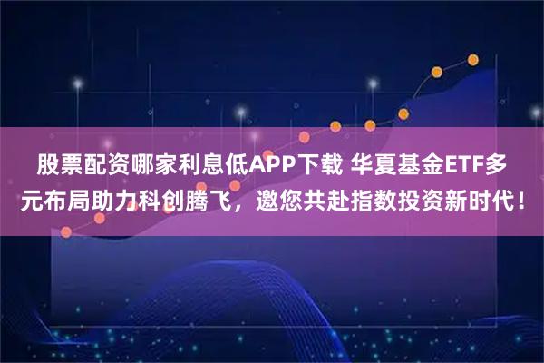 股票配资哪家利息低APP下载 华夏基金ETF多元布局助力科创腾飞，邀您共赴指数投资新时代！
