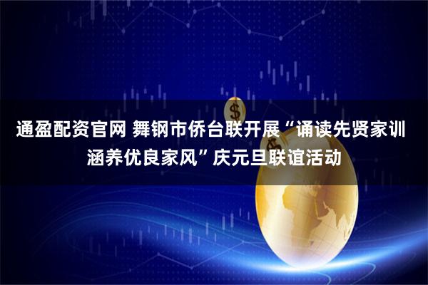通盈配资官网 舞钢市侨台联开展“诵读先贤家训 涵养优良家风”庆元旦联谊活动