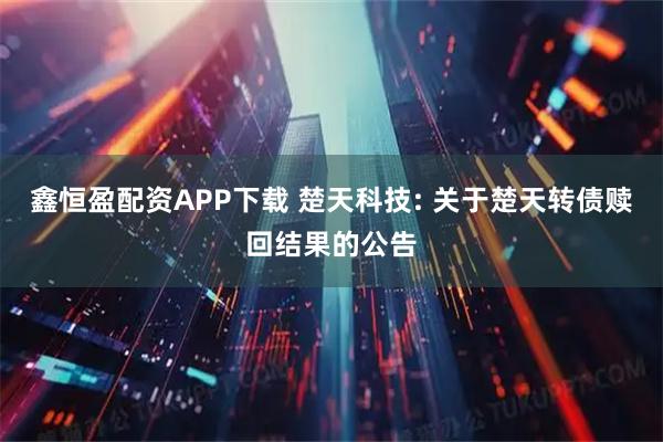 鑫恒盈配资APP下载 楚天科技: 关于楚天转债赎回结果的公告
