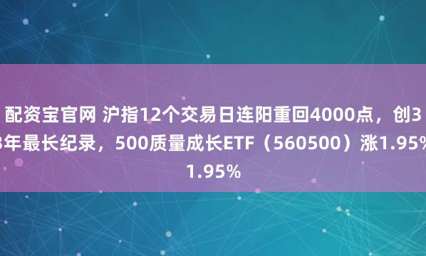 配资宝官网 沪指12个交易日连阳重回4000点，创33年最长纪录，500质量成长ETF（560500）涨1.95%