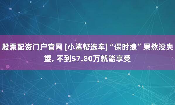 股票配资门户官网 [小鲨帮选车]“保时捷”果然没失望, 不到57.80万就能享受