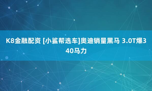 K8金融配资 [小鲨帮选车]奥迪销量黑马 3.0T爆340马力