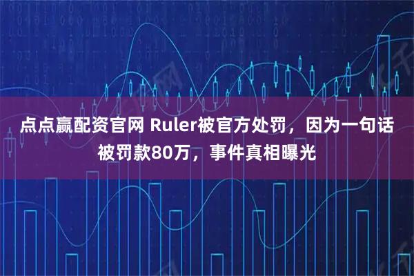 点点赢配资官网 Ruler被官方处罚，因为一句话被罚款80万，事件真相曝光