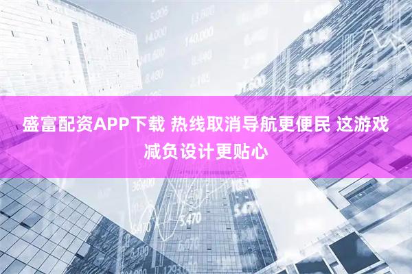盛富配资APP下载 热线取消导航更便民 这游戏减负设计更贴心