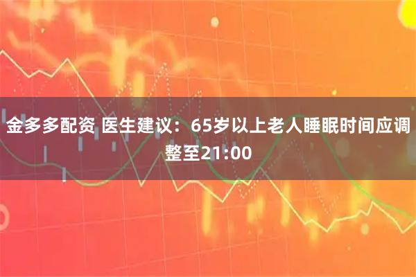 金多多配资 医生建议：65岁以上老人睡眠时间应调整至21:00