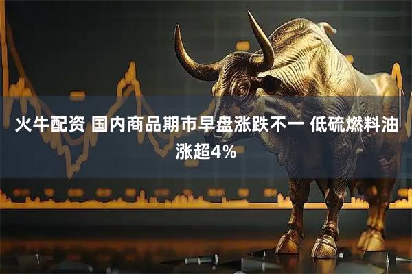 火牛配资 国内商品期市早盘涨跌不一 低硫燃料油涨超4%