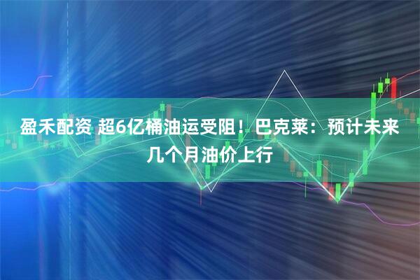 盈禾配资 超6亿桶油运受阻！巴克莱：预计未来几个月油价上行